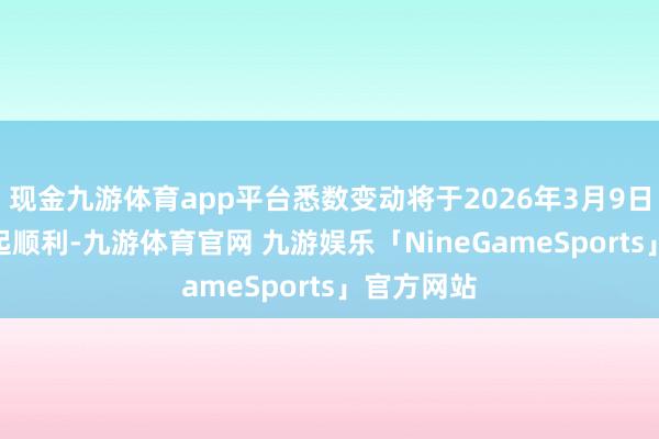 现金九游体育app平台悉数变动将于2026年3月9日(星期一)起顺利-九游体育官网 九游娱乐「NineGameSports」官方网站