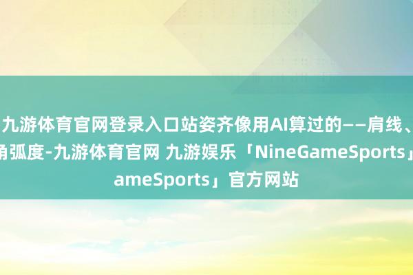 九游体育官网登录入口站姿齐像用AI算过的——肩线、目光、嘴角弧度-九游体育官网 九游娱乐「NineGameSports」官方网站