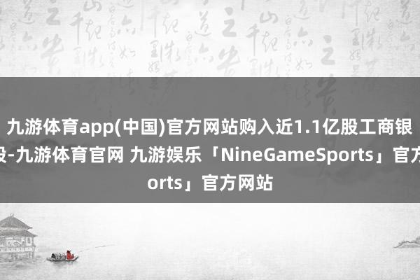 九游体育app(中国)官方网站购入近1.1亿股工商银行H股-九游体育官网 九游娱乐「NineGameSports」官方网站