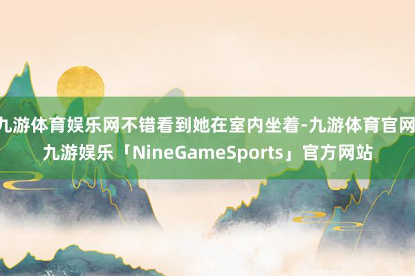 九游体育娱乐网不错看到她在室内坐着-九游体育官网 九游娱乐「NineGameSports」官方网站