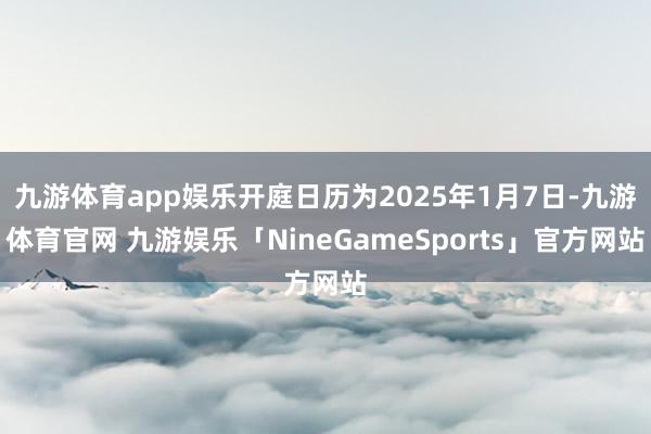 九游体育app娱乐开庭日历为2025年1月7日-九游体育官网 九游娱乐「NineGameSports」官方网站