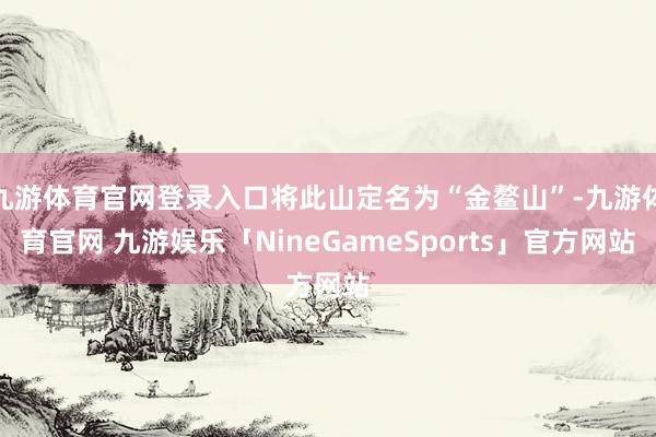九游体育官网登录入口将此山定名为“金鳌山”-九游体育官网 九游娱乐「NineGameSports」官方网站