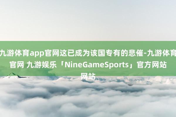 九游体育app官网这已成为该国专有的悲催-九游体育官网 九游娱乐「NineGameSports」官方网站
