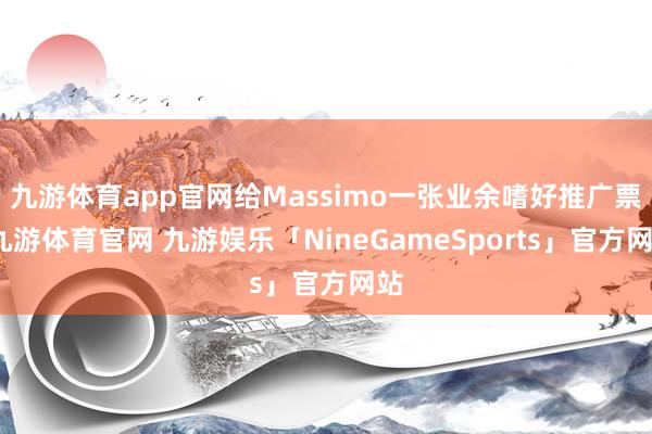 九游体育app官网给Massimo一张业余嗜好推广票-九游体育官网 九游娱乐「NineGameSports」官方网站