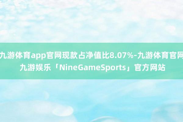 九游体育app官网现款占净值比8.07%-九游体育官网 九游娱乐「NineGameSports」官方网站
