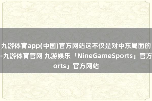 九游体育app(中国)官方网站这不仅是对中东局面的复兴-九游体育官网 九游娱乐「NineGameSports」官方网站