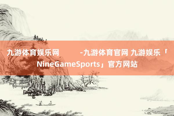 九游体育娱乐网 -九游体育官网 九游娱乐「NineGameSports」官方网站