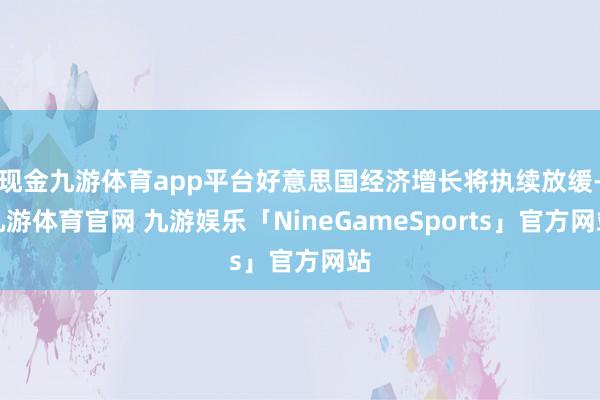 现金九游体育app平台好意思国经济增长将执续放缓-九游体育官网 九游娱乐「NineGameSports」官方网站