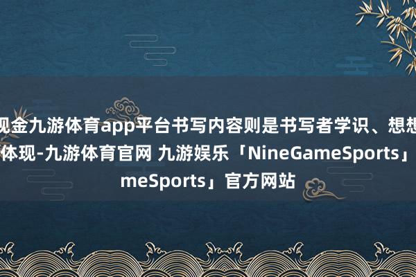 现金九游体育app平台书写内容则是书写者学识、想想、情志的体现-九游体育官网 九游娱乐「NineGameSports」官方网站