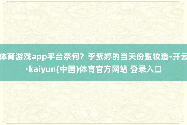 体育游戏app平台奈何？李紫婷的当天份魈妆造-开云·kaiy