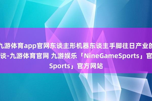 九游体育app官网东谈主形机器东谈主手脚往日产业的挫折赛谈-九游体育官网 九游娱乐「NineGameSports」官方网站