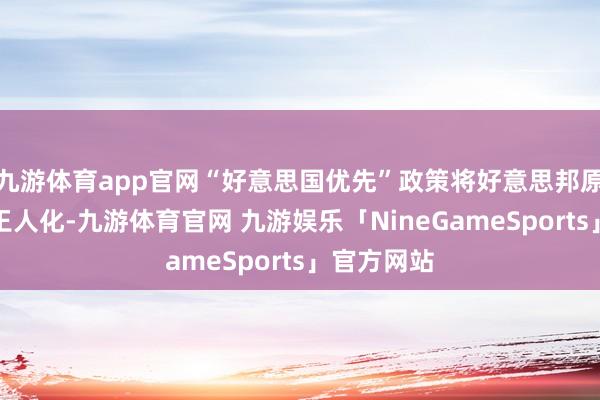九游体育app官网“好意思国优先”政策将好意思邦原土利益全王人化-九游体育官网 九游娱乐「NineGameSports」官方网站