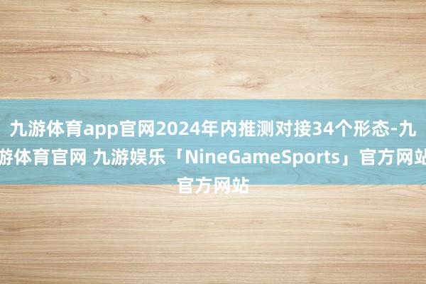 九游体育app官网2024年内推测对接34个形态-九游体育官网 九游娱乐「NineGameSports」官方网站