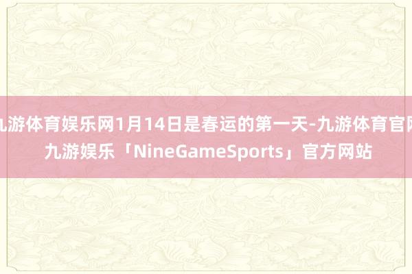 九游体育娱乐网1月14日是春运的第一天-九游体育官网 九游娱乐「NineGameSports」官方网站