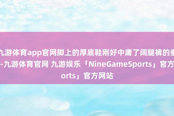 九游体育app官网脚上的厚底鞋刚好中庸了阔腿裤的垂坠感-九游体育官网 九游娱乐「NineGameSports」官方网站