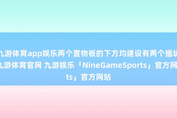 九游体育app娱乐两个置物板的下方均建设有两个插块-九游体育官网 九游娱乐「NineGameSports」官方网站