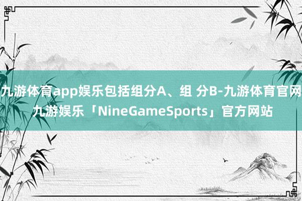九游体育app娱乐包括组分A、组 分B-九游体育官网 九游娱乐「NineGameSports」官方网站