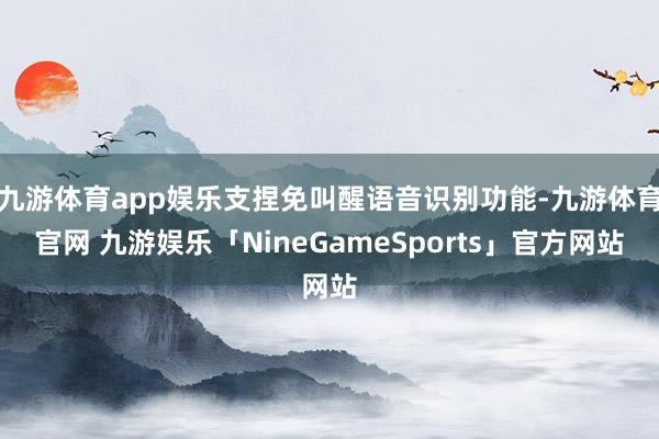 九游体育app娱乐支捏免叫醒语音识别功能-九游体育官网 九游娱乐「NineGameSports」官方网站
