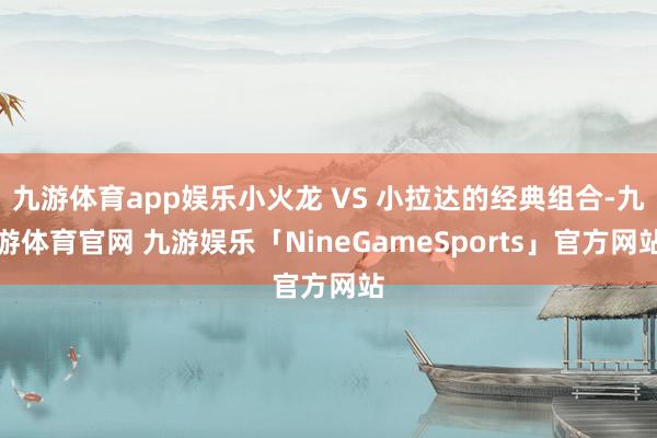 九游体育app娱乐小火龙 VS 小拉达的经典组合-九游体育官网 九游娱乐「NineGameSports」官方网站