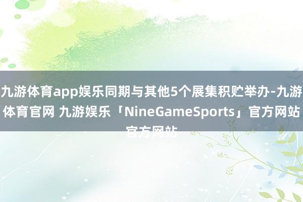 九游体育app娱乐同期与其他5个展集积贮举办-九游体育官网 九游娱乐「NineGameSports」官方网站
