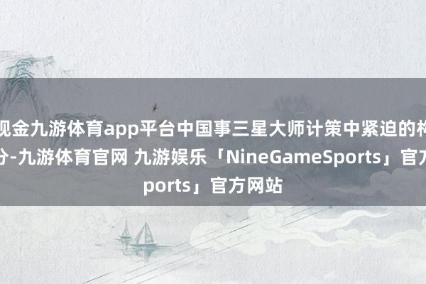现金九游体育app平台中国事三星大师计策中紧迫的构成部分-九游体育官网 九游娱乐「NineGameSports」官方网站