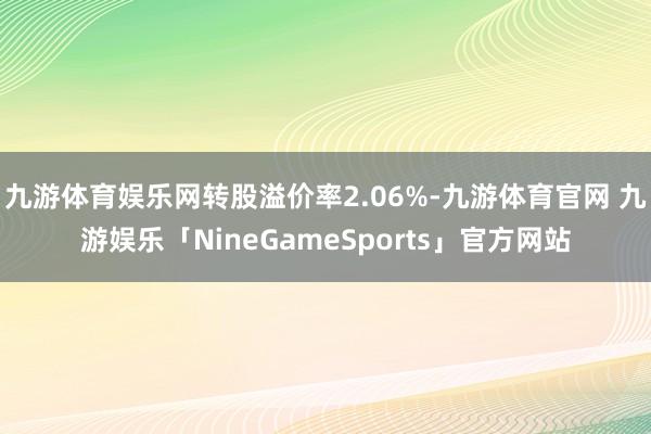 九游体育娱乐网转股溢价率2.06%-九游体育官网 九游娱乐「NineGameSports」官方网站