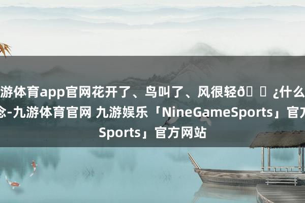九游体育app官网花开了、鸟叫了、风很轻🌿什么齐不作念-九游体育官网 九游娱乐「NineGameSports」官方网站