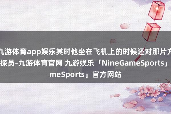 九游体育app娱乐其时他坐在飞机上的时候还对那片方位进行了探员-九游体育官网 九游娱乐「NineGameSports」官方网站