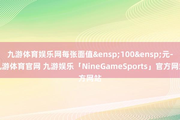 九游体育娱乐网每张面值 100 元-九游体育官网 九游娱乐「NineGameSports」官方网站