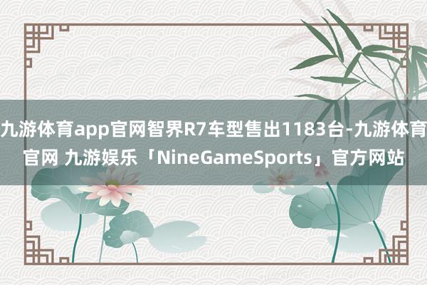 九游体育app官网智界R7车型售出1183台-九游体育官网 九游娱乐「NineGameSports」官方网站