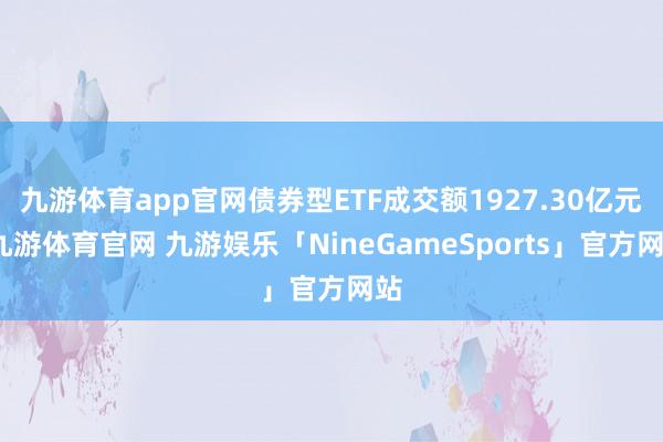 九游体育app官网债券型ETF成交额1927.30亿元-九游体育官网 九游娱乐「NineGameSports」官方网站