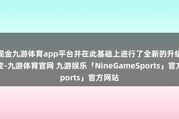 现金九游体育app平台并在此基础上进行了全新的升级与蜕变-九游体育官网 九游娱乐「NineGameSports」官方网站
