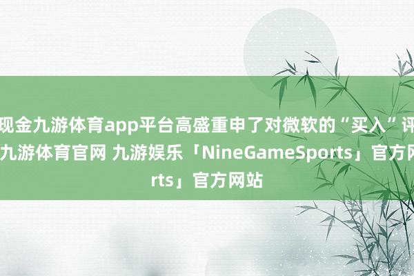 现金九游体育app平台高盛重申了对微软的“买入”评级-九游体育官网 九游娱乐「NineGameSports」官方网站