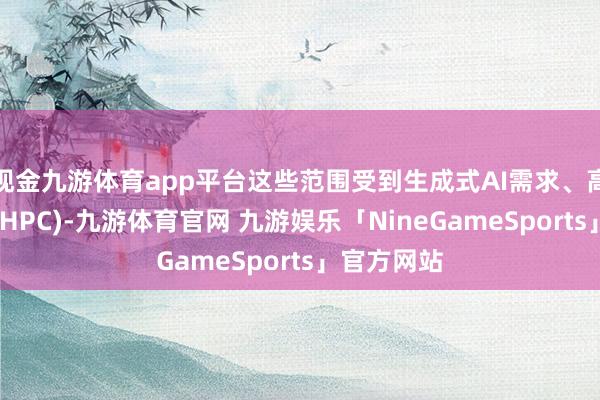 现金九游体育app平台这些范围受到生成式AI需求、高性能料到(HPC)-九游体育官网 九游娱乐「NineGameSports」官方网站