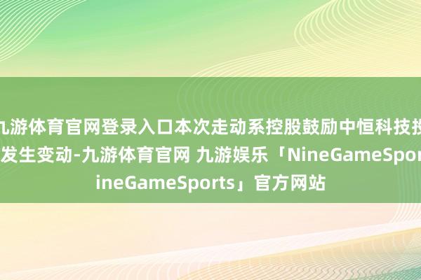 九游体育官网登录入口本次走动系控股鼓励中恒科技投资的股权结构发生变动-九游体育官网 九游娱乐「NineGameSports」官方网站