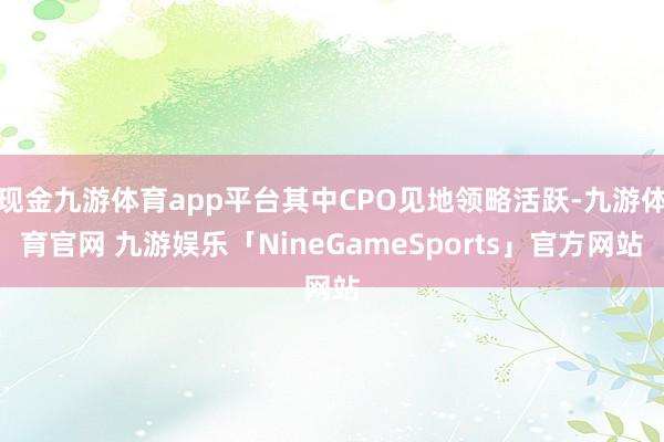 现金九游体育app平台其中CPO见地领略活跃-九游体育官网 九游娱乐「NineGameSports」官方网站