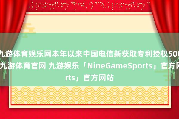 九游体育娱乐网本年以来中国电信新获取专利授权500个-九游体育官网 九游娱乐「NineGameSports」官方网站