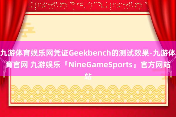 九游体育娱乐网凭证Geekbench的测试效果-九游体育官网 九游娱乐「NineGameSports」官方网站