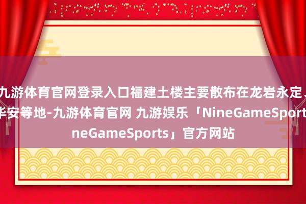 九游体育官网登录入口福建土楼主要散布在龙岩永定、漳州南靖和华安等地-九游体育官网 九游娱乐「NineGameSports」官方网站