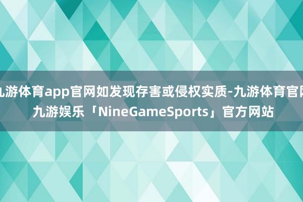 九游体育app官网如发现存害或侵权实质-九游体育官网 九游娱乐「NineGameSports」官方网站