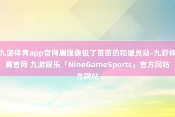 九游体育app官网眉眼像极了苗苗的和缓灵动-九游体育官网 九游娱乐「NineGameSports」官方网站