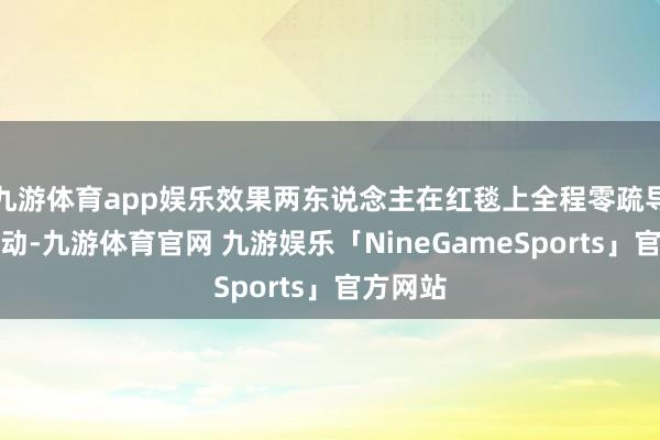 九游体育app娱乐效果两东说念主在红毯上全程零疏导、零互动-九游体育官网 九游娱乐「NineGameSports」官方网站