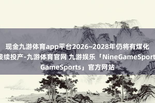 现金九游体育app平台2026~2028年仍将有煤化工新增产能接续投产-九游体育官网 九游娱乐「NineGameSports」官方网站