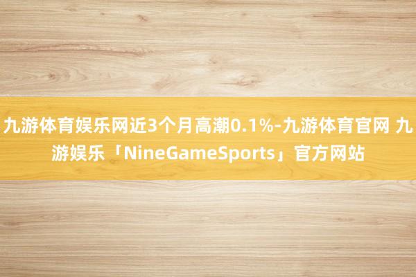 九游体育娱乐网近3个月高潮0.1%-九游体育官网 九游娱乐「NineGameSports」官方网站