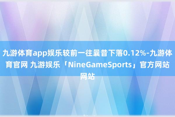 九游体育app娱乐较前一往曩昔下落0.12%-九游体育官网 九游娱乐「NineGameSports」官方网站