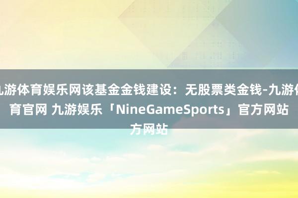 九游体育娱乐网该基金金钱建设：无股票类金钱-九游体育官网 九游娱乐「NineGameSports」官方网站
