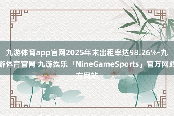 九游体育app官网2025年末出租率达98.26%-九游体育官网 九游娱乐「NineGameSports」官方网站