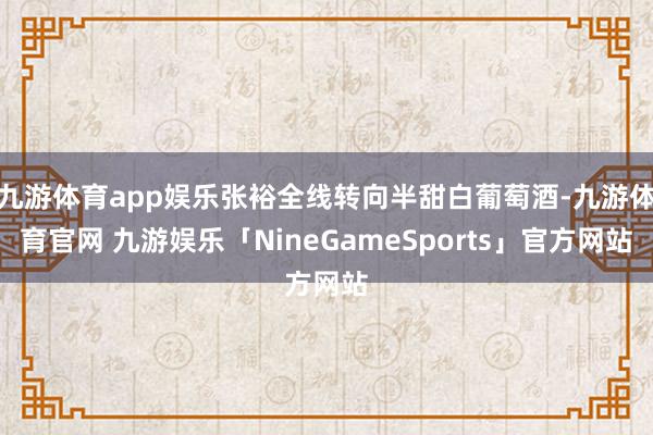 九游体育app娱乐张裕全线转向半甜白葡萄酒-九游体育官网 九游娱乐「NineGameSports」官方网站