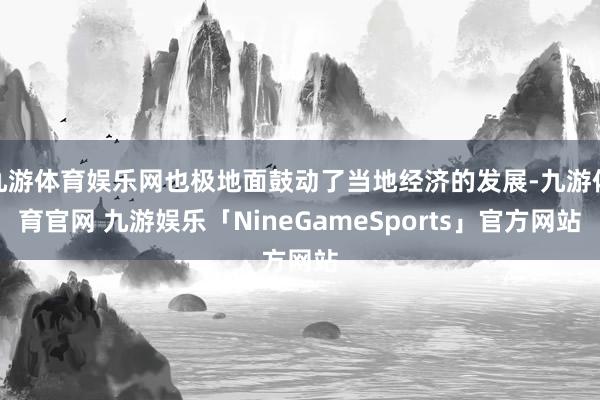 九游体育娱乐网也极地面鼓动了当地经济的发展-九游体育官网 九游娱乐「NineGameSports」官方网站