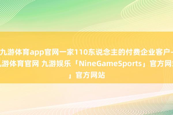 九游体育app官网一家110东说念主的付费企业客户-九游体育官网 九游娱乐「NineGameSports」官方网站